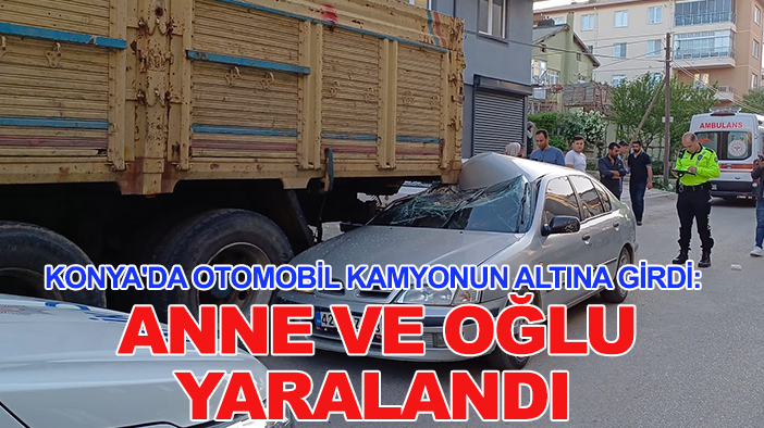 Konya'da otomobil kamyonun altına girdi: Anne ve oğlu yaralandı