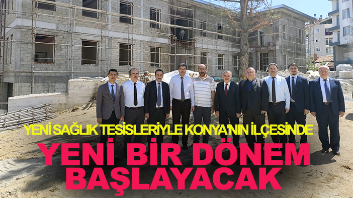 Yeni sağlık tesisleriyle Konya'nın ilçesinde  yeni bir dönem başlayacak