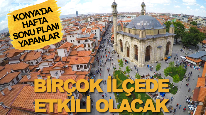 Konya'da hafta sonu planı yapanlar: Birçok ilçede etkili olacak
