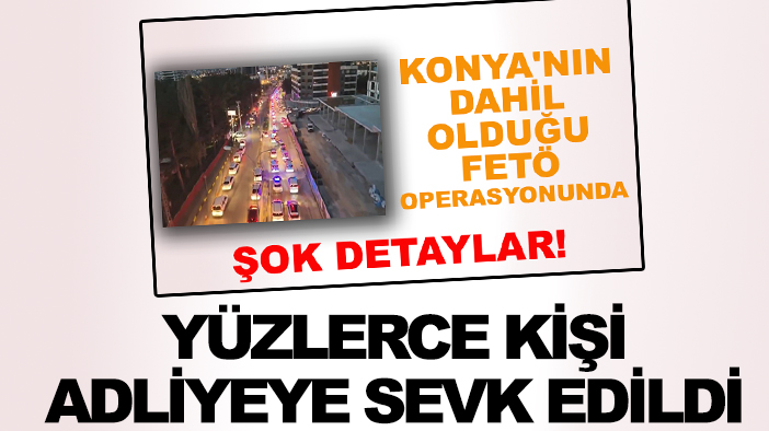 Konya'nın da dahil olduğu dev FETÖ operasyonunda yüzlerce kişi adliyeye sevk edildi