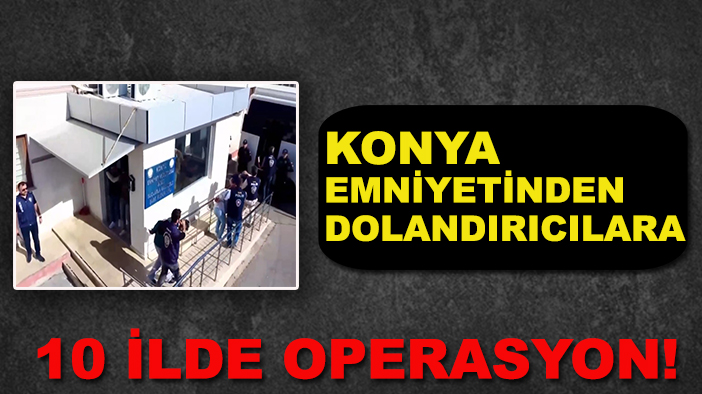 Konya Emniyetinden dolandırıcılara 10 ilde operasyon!