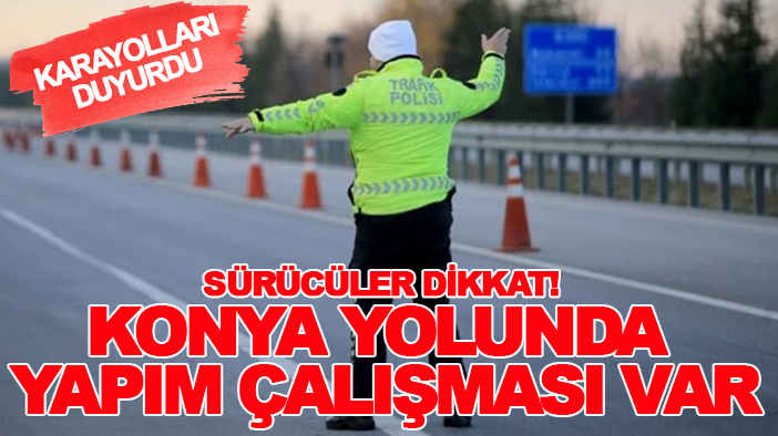Karayolları duyurdu: Sürücüler dikkat! Konya yolunda yapım çalışması var
