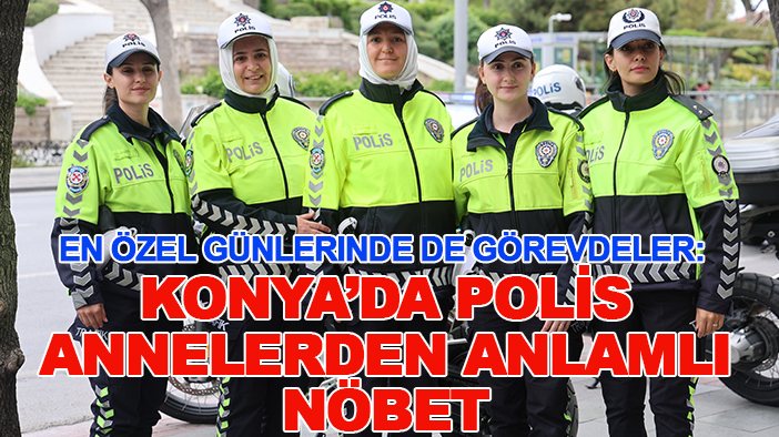 En özel günlerinde de görevdeler: Konya’da polis annelerden anlamlı nöbet