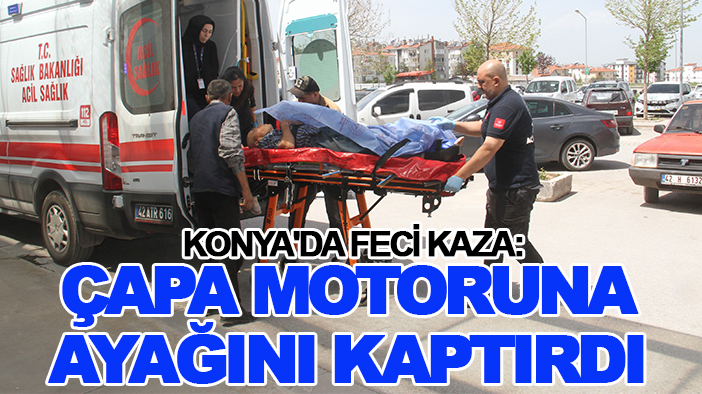 Konya'da feci kaza: Çapa motoruna ayağını kaptırdı