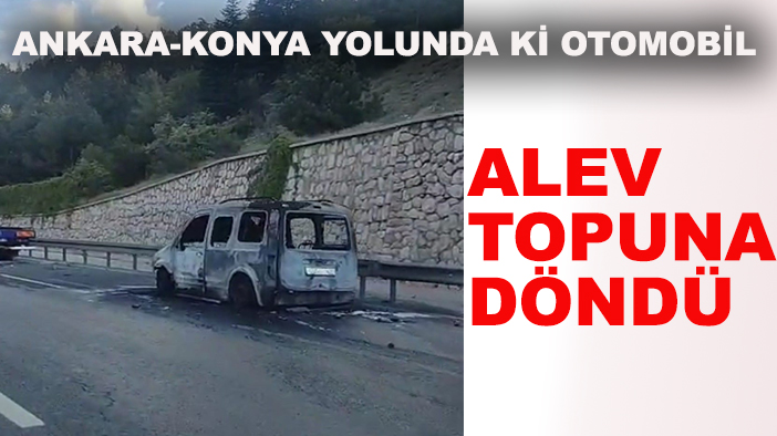 Ankara-Konya yolunda ki otomobil alev topuna döndü