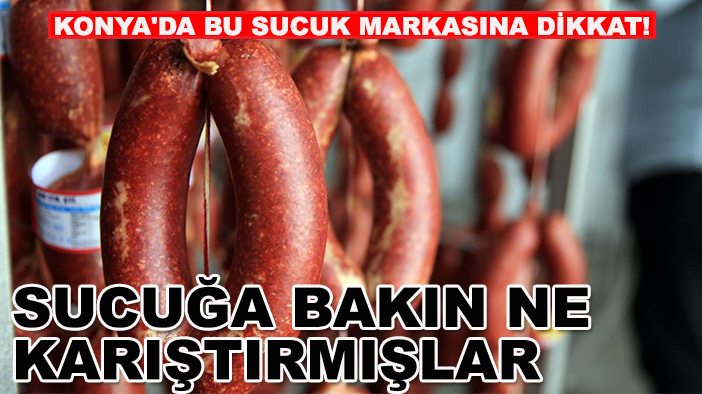 Konya'da bu sucuk markasına dikkat! Sucuğa bakın ne karıştırmışlar