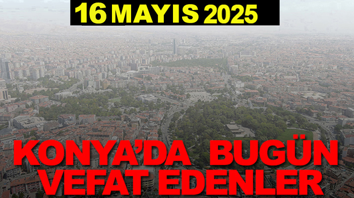 Konya’da bugün vefat edenler? 16 Mayıs 2025
