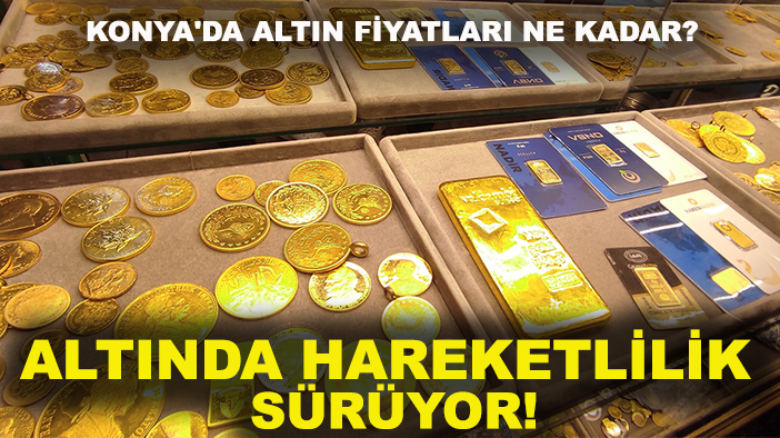 Konya'da altın fiyatları ne kadar? Altında hareketlilik sürüyor!