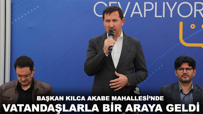 Başkan Kılca Akabe Mahallesi’nde vatandaşlarla bir araya geldi