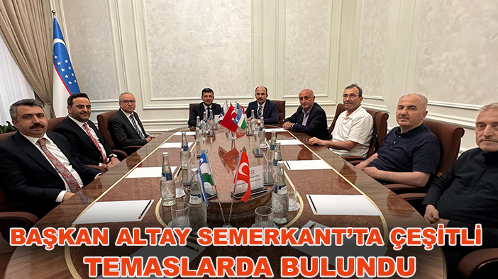 Başkan Altay Semerkant’ta çeşitli temaslarda bulundu