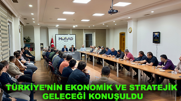 MÜSİAD Konya'da "Türkiye’nin Ekonomik ve Stratejik Geleceği” konuşuldu