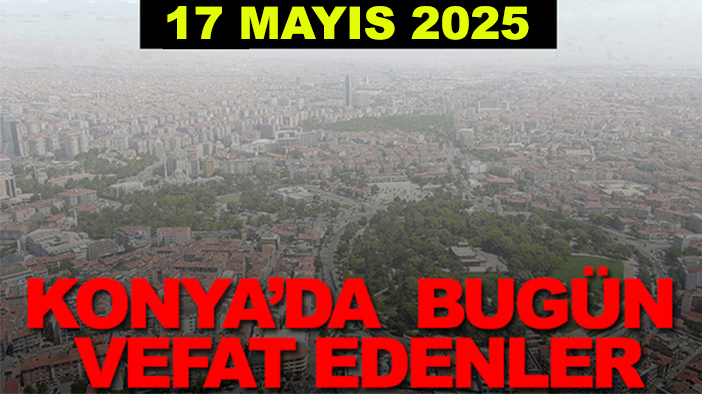 Konya’da bugün vefat edenler? 17 Mayıs 2025
