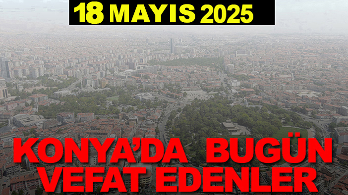 Konya’da bugün vefat edenler? 18 Mayıs 2025