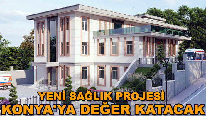 Yeni sağlık projesi Konya'ya değer katacak
