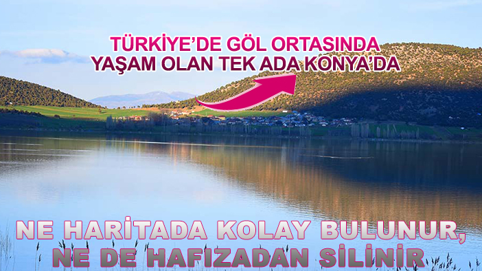 Konya'da bir ada var: Ne haritada kolay bulunur, ne de hafızadan silinir