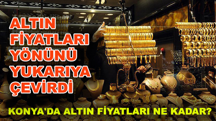 Konya'da altın fiyatları ne kadar? Altın fiyatları yönünü yukarıya çevirdi