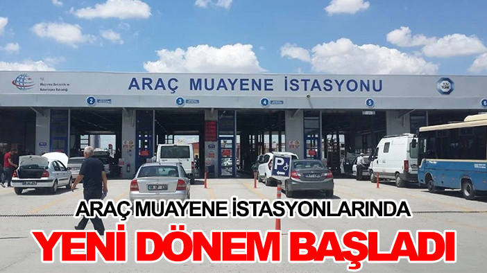 Araç muayene istasyonlarında yeni dönem başladı