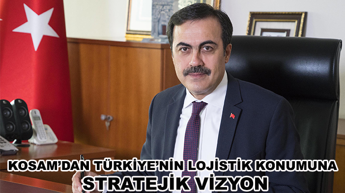 KOSAM’dan Türkiye’nin lojistik konumuna stratejik vizyon