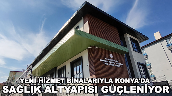 Yeni hizmet binalarıyla Konya'da sağlık altyapısı güçleniyor