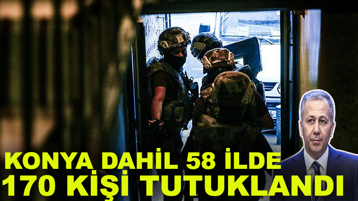 Bakan Yerlikaya açıkladı: Konya dahil 58 ilde 170 kişi tutuklandı