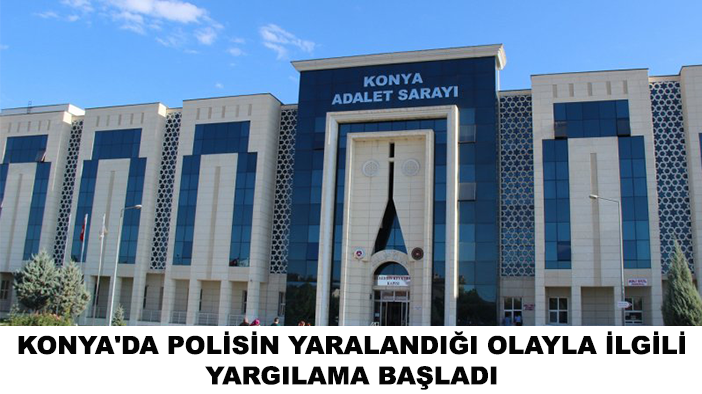 Konya'da polisin yaralandığı olayla ilgili yargılama başladı