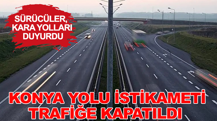 Sürücüler, kara yolları duyurdu: Konya yolu istikameti trafiğe kapatıldı