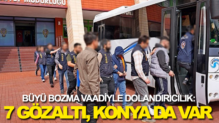 Büyü bozma vaadiyle dolandırıcılık: 7 gözaltı, Konya da var