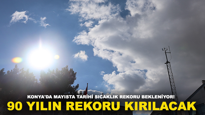 Konya'da Mayısta tarihi sıcaklık rekoru bekleniyor! 90 yılın rekoru kırılacak