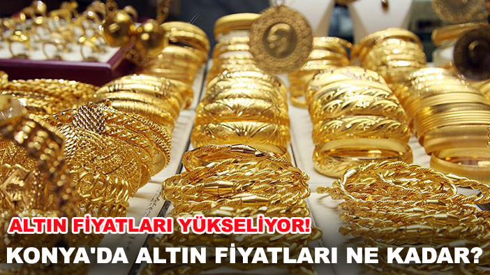 Konya'da altın fiyatları ne kadar? Altın fiyatları yükseliyor!