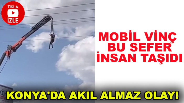 Konya'da akıl almaz olay! Mobil vinç bu sefer insan taşıdı