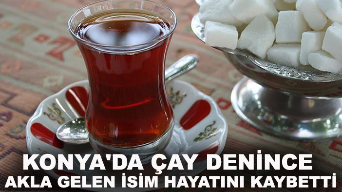 Konya'da çay denince akla gelen isim hayatını kaybetti