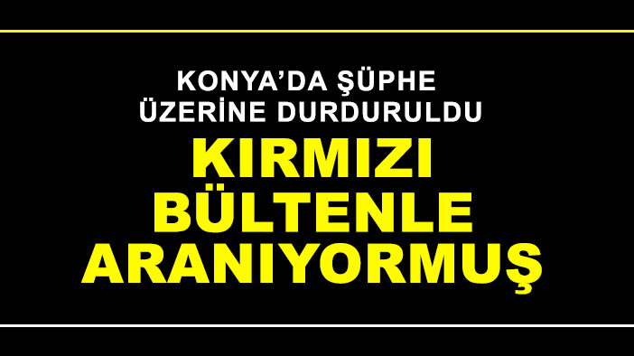 Konya'da şüphe üzerine durduruldu: Kırmızı Bültenle aranıyormuş
