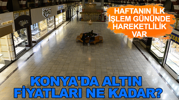 Konya'da altın fiyatları ne kadar? Haftanın ilk işlem gününde hareketlilik var