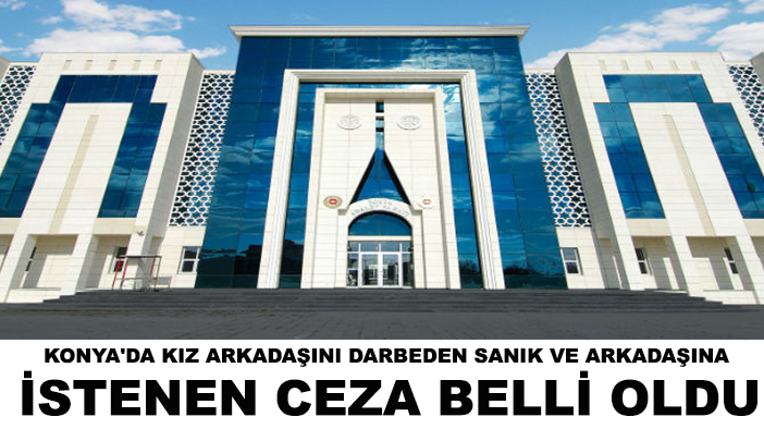 Konya'da kız arkadaşını darbeden sanık ve arkadaşına istenen ceza belli oldu