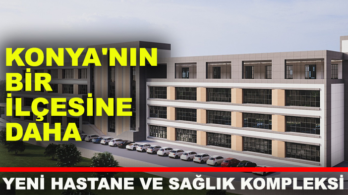 Konya'nın bir ilçesine daha yeni hastane ve sağlık kompleksi