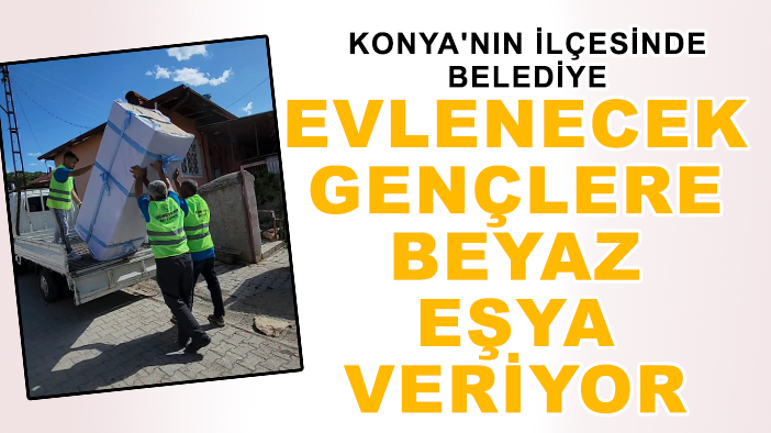 Konya'nın ilçesinde belediye evlenecek gençlere beyaz eşya veriyor
