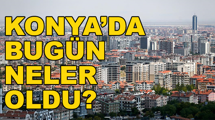 Konya’da bugün neler oldu? (28 Mayıs Çarşamba 2025)