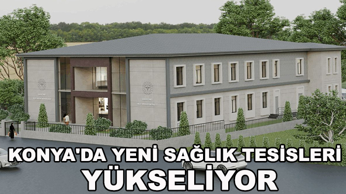 Konya'da yeni sağlık tesisleri yükseliyor
