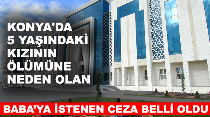 Konya'da 5 yaşındaki kızının ölümüne neden olan Baba'ya istenen ceza belli oldu