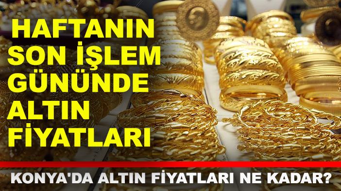 Konya'da altın fiyatları ne kadar? Haftanın son işlem gününde altın fiyatları