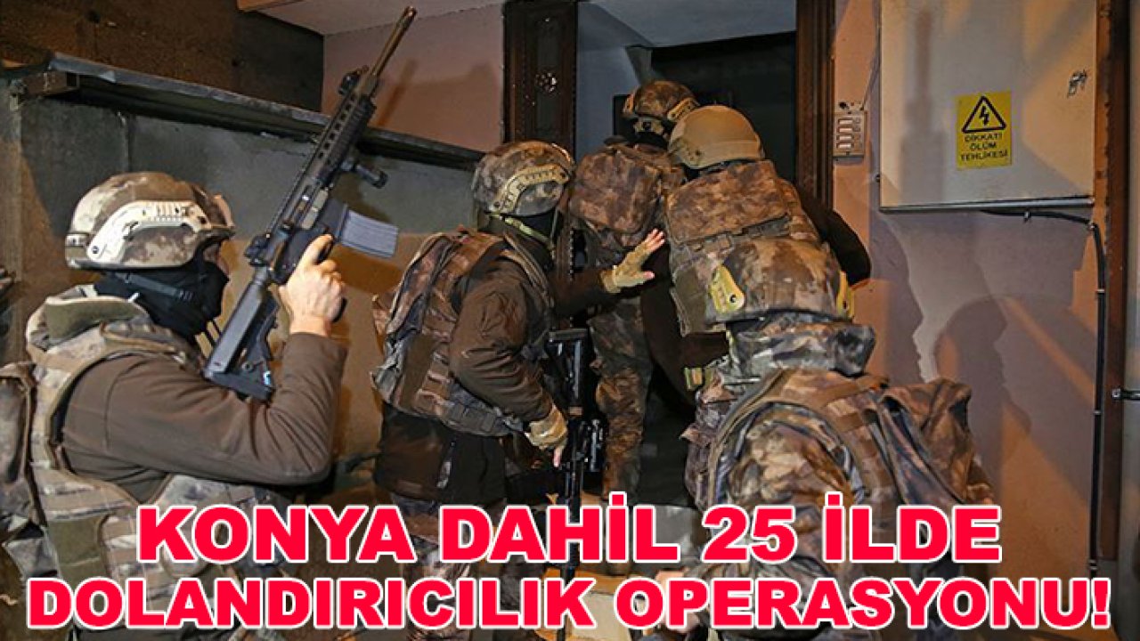 Konya dahil 25 ilde dolandırıcılık operasyonu!