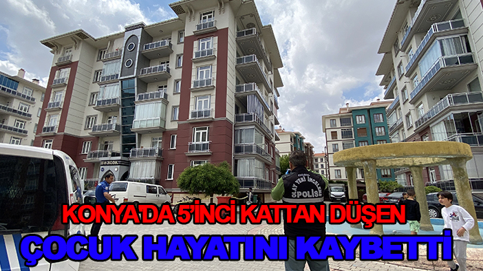 Konya'da 5’inci kattan düşen çocuk hayatını kaybetti
