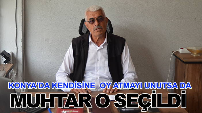 Konya'da kendisine oy atmayı unutsa da muhtar o seçildi
