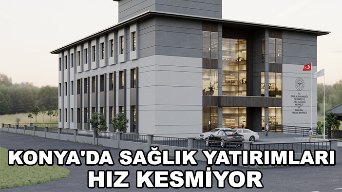 Konya'da sağlık yatırımları hız kesmiyor