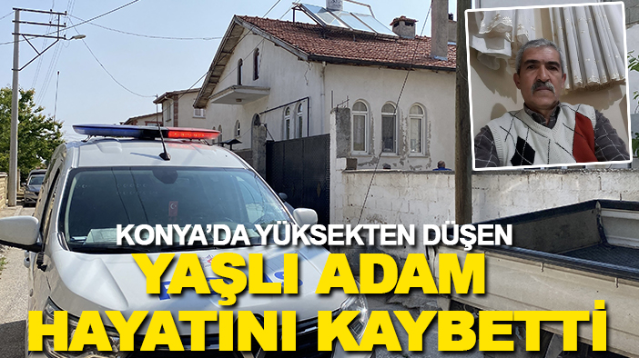 Konya’da yüksekten düşen yaşlı adam hayatını kaybetti
