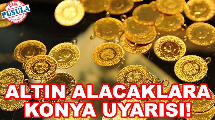 Altın alacaklara Konya uyarısı! Başkan’dan iddialı açıklama