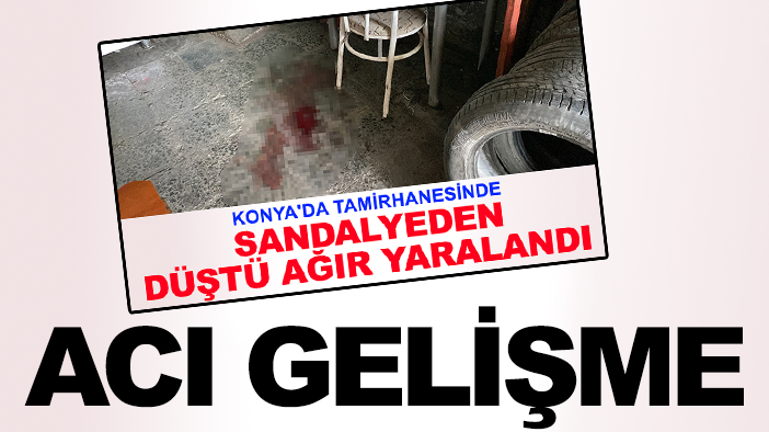 Konya'da tamirhanede sandalyeden düşerek ağır yaralanmıştı: Acı gelişme!