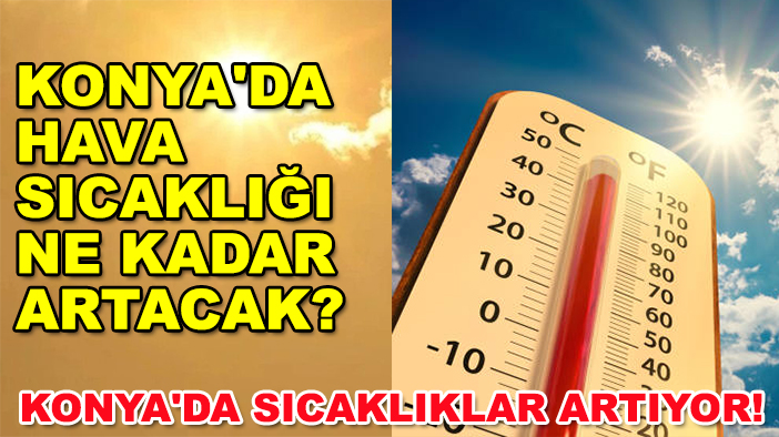 Konya'da sıcaklıklar artıyor! Konya'da hava sıcaklığı ne kadar artacak?