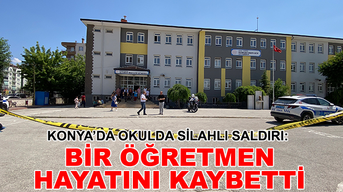 Konya’da okulda silahlı saldırı: Bir öğretmen hayatını kaybetti