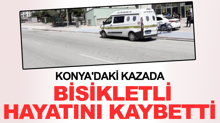 Konya'daki kazada bisikletli hayatını kaybetti